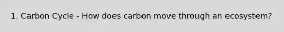 1. Carbon Cycle - How does carbon move through an ecosystem?