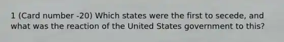 1 (Card number -20) Which states were the first to secede, and what was the reaction of the United States government to this?