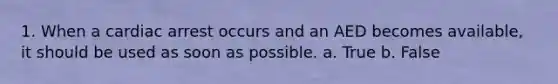 1. When a cardiac arrest occurs and an AED becomes available, it should be used as soon as possible. a. True b. False