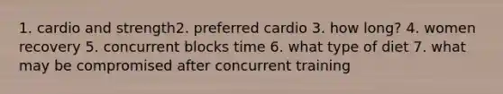 1. cardio and strength2. preferred cardio 3. how long? 4. women recovery 5. concurrent blocks time 6. what type of diet 7. what may be compromised after concurrent training