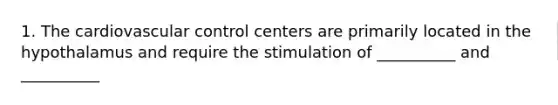 1. The cardiovascular control centers are primarily located in the hypothalamus and require the stimulation of __________ and __________