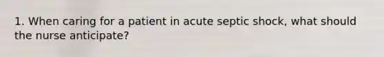 1. When caring for a patient in acute septic shock, what should the nurse anticipate?