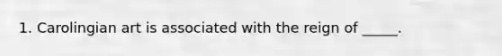 1. Carolingian art is associated with the reign of _____.