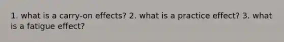 1. what is a carry-on effects? 2. what is a practice effect? 3. what is a fatigue effect?