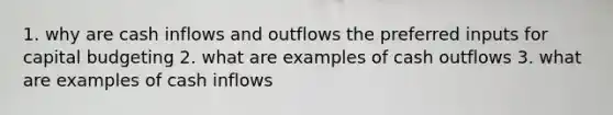 1. why are cash inflows and outflows the preferred inputs for capital budgeting 2. what are examples of cash outflows 3. what are examples of cash inflows