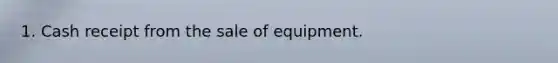 1. Cash receipt from the sale of equipment.