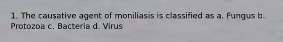 1. The causative agent of moniliasis is classified as a. Fungus b. Protozoa c. Bacteria d. Virus