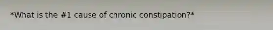 *What is the #1 cause of chronic constipation?*