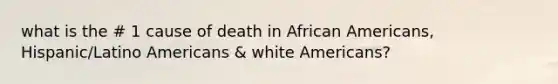 what is the # 1 cause of death in African Americans, Hispanic/Latino Americans & white Americans?