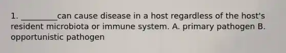 1. _________can cause disease in a host regardless of the host's resident microbiota or immune system. A. primary pathogen B. opportunistic pathogen