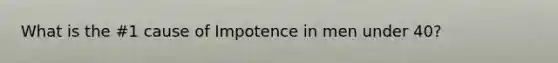 What is the #1 cause of Impotence in men under 40?