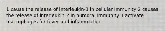 1 cause the release of interleukin-1 in cellular immunity 2 causes the release of interleukin-2 in humoral immunity 3 activate macrophages for fever and inflammation