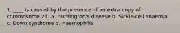 1. ____ is caused by the presence of an extra copy of chromosome 21. a. Huntington's disease b. Sickle-cell anaemia c. Down syndrome d. Haemophilia