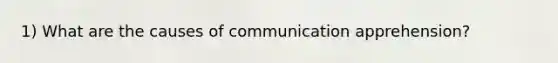 1) What are the causes of communication apprehension?