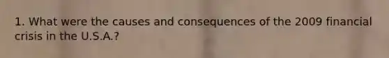 1. What were the causes and consequences of the 2009 financial crisis in the U.S.A.?