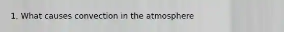 1. What causes convection in the atmosphere