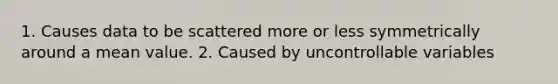 1. Causes data to be scattered more or less symmetrically around a mean value. 2. Caused by uncontrollable variables