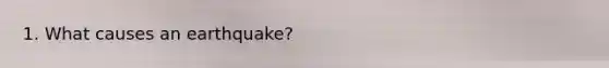 1. What causes an earthquake?