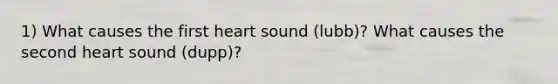 1) What causes the first heart sound (lubb)? What causes the second heart sound (dupp)?