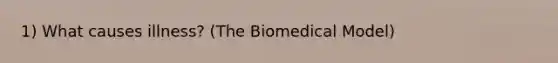 1) What causes illness? (The Biomedical Model)