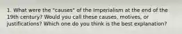 1. What were the "causes" of the Imperialism at the end of the 19th century? Would you call these causes, motives, or justifications? Which one do you think is the best explanation?