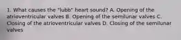 1. What causes the "lubb" heart sound? A. Opening of the atrioventricular valves B. Opening of the semilunar valves C. Closing of the atrioventricular valves D. Closing of the semilunar valves