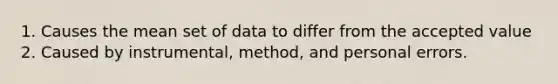 1. Causes the mean set of data to differ from the accepted value 2. Caused by instrumental, method, and personal errors.