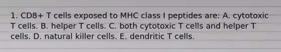 1. CD8+ T cells exposed to MHC class I peptides are: A. cytotoxic T cells. B. helper T cells. C. both cytotoxic T cells and helper T cells. D. natural killer cells. E. dendritic T cells.