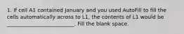 1. If cell A1 contained January and you used AutoFill to fill the cells automatically across to L1, the contents of L1 would be __________________________. Fill the blank space.