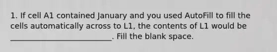 1. If cell A1 contained January and you used AutoFill to fill the cells automatically across to L1, the contents of L1 would be __________________________. Fill the blank space.