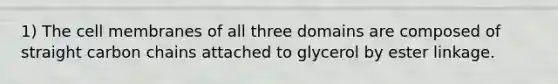 1) The cell membranes of all three domains are composed of straight carbon chains attached to glycerol by ester linkage.