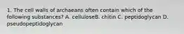 1. The cell walls of archaeans often contain which of the following substances? A. celluloseB. chitin C. peptidoglycan D. pseudopeptidoglycan