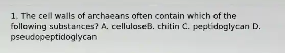 1. The cell walls of archaeans often contain which of the following substances? A. celluloseB. chitin C. peptidoglycan D. pseudopeptidoglycan