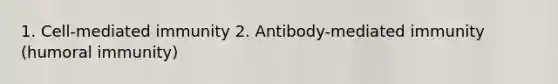 1. Cell-mediated immunity 2. Antibody-mediated immunity (humoral immunity)