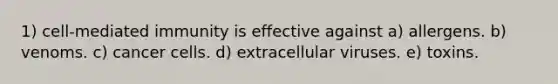 1) cell-mediated immunity is effective against a) allergens. b) venoms. c) <a href='https://www.questionai.com/knowledge/kwOy5jATDM-cancer-cells' class='anchor-knowledge'>cancer cells</a>. d) extracellular viruses. e) toxins.