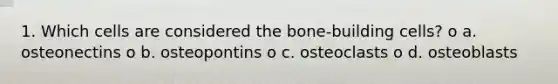 1. Which cells are considered the bone-building cells? o a. osteonectins o b. osteopontins o c. osteoclasts o d. osteoblasts