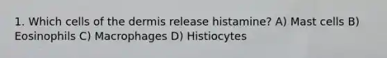 1. Which cells of the dermis release histamine? A) Mast cells B) Eosinophils C) Macrophages D) Histiocytes