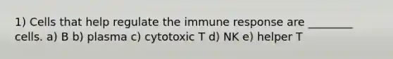 1) Cells that help regulate the immune response are ________ cells. a) B b) plasma c) cytotoxic T d) NK e) helper T