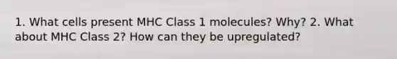 1. What cells present MHC Class 1 molecules? Why? 2. What about MHC Class 2? How can they be upregulated?