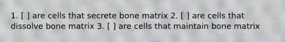 1. [ ] are cells that secrete bone matrix 2. [ ] are cells that dissolve bone matrix 3. [ ] are cells that maintain bone matrix