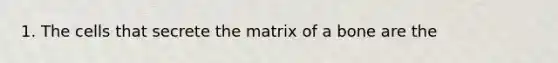 1. The cells that secrete the matrix of a bone are the