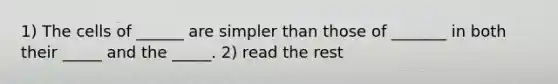 1) The cells of ______ are simpler than those of _______ in both their _____ and the _____. 2) read the rest