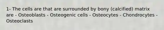 1- The cells are that are surrounded by bony (calcified) matrix are - Osteoblasts - Osteogenic cells - Osteocytes - Chondrocytes - Osteoclasts