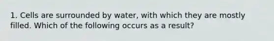 1. Cells are surrounded by water, with which they are mostly filled. Which of the following occurs as a result?