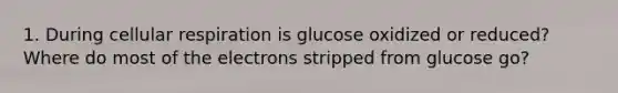 1. During <a href='https://www.questionai.com/knowledge/k1IqNYBAJw-cellular-respiration' class='anchor-knowledge'>cellular respiration</a> is glucose oxidized or reduced? Where do most of the electrons stripped from glucose go?