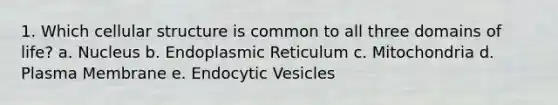 1. Which cellular structure is common to all three domains of life? a. Nucleus b. Endoplasmic Reticulum c. Mitochondria d. Plasma Membrane e. Endocytic Vesicles