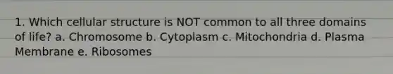1. Which cellular structure is NOT common to all three domains of life? a. Chromosome b. Cytoplasm c. Mitochondria d. Plasma Membrane e. Ribosomes
