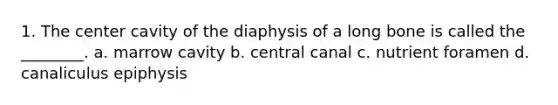 1. The center cavity of the diaphysis of a long bone is called the ________. a. marrow cavity b. central canal c. nutrient foramen d. canaliculus epiphysis