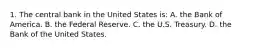 1. The central bank in the United States is: A. the Bank of America. B. the Federal Reserve. C. the U.S. Treasury. D. the Bank of the United States.