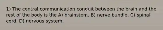 1) The central communication conduit between <a href='https://www.questionai.com/knowledge/kLMtJeqKp6-the-brain' class='anchor-knowledge'>the brain</a> and the rest of the body is the A) brainstem. B) nerve bundle. C) spinal cord. D) <a href='https://www.questionai.com/knowledge/kThdVqrsqy-nervous-system' class='anchor-knowledge'>nervous system</a>.